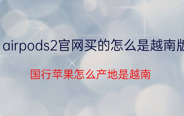 airpods2官网买的怎么是越南版 国行苹果怎么产地是越南？